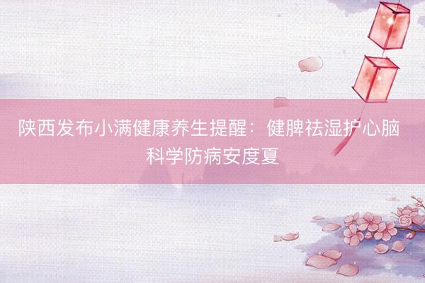 陕西发布小满健康养生提醒：健脾祛湿护心脑 科学防病安度夏