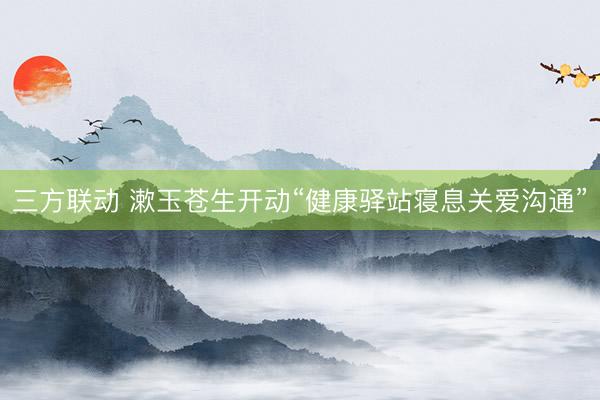 三方联动 漱玉苍生开动“健康驿站寝息关爱沟通”