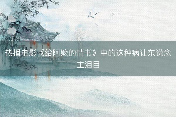 热播电影《给阿嬷的情书》中的这种病让东说念主泪目