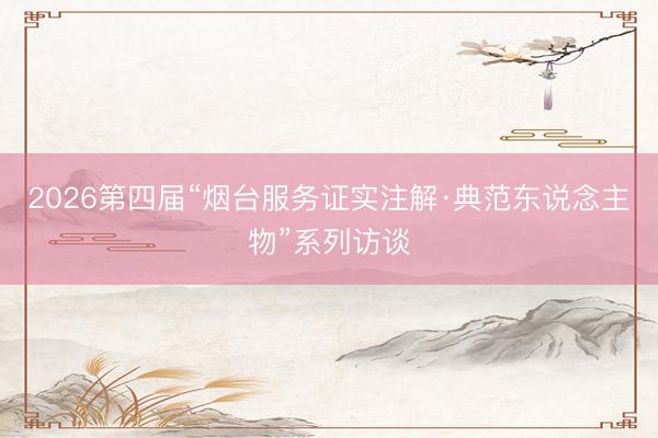 2026第四届“烟台服务证实注解·典范东说念主物”系列访谈