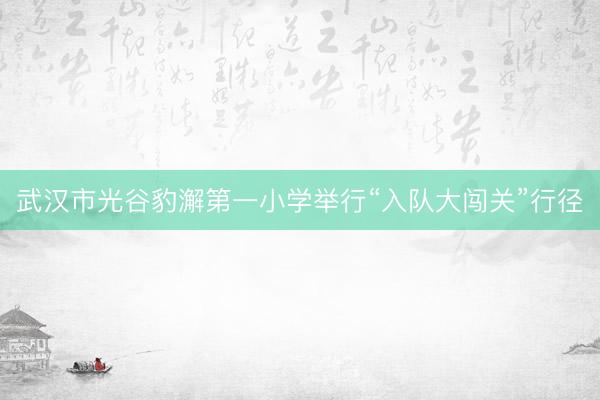 武汉市光谷豹澥第一小学举行“入队大闯关”行径