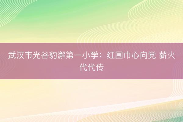 武汉市光谷豹澥第一小学：红围巾心向党 薪火代代传