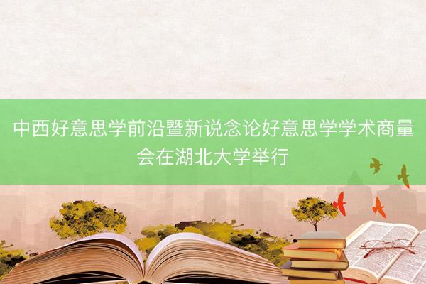 中西好意思学前沿暨新说念论好意思学学术商量会在湖北大学举行