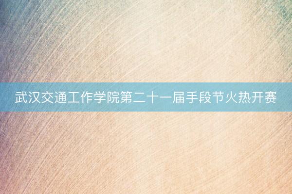武汉交通工作学院第二十一届手段节火热开赛
