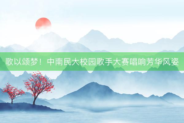 歌以颂梦！中南民大校园歌手大赛唱响芳华风姿