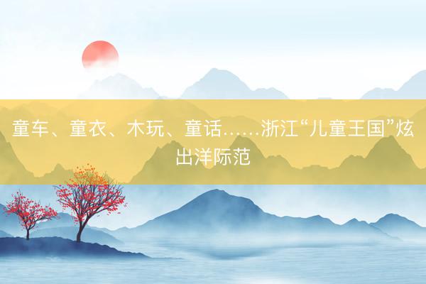 童车、童衣、木玩、童话……浙江“儿童王国”炫出洋际范