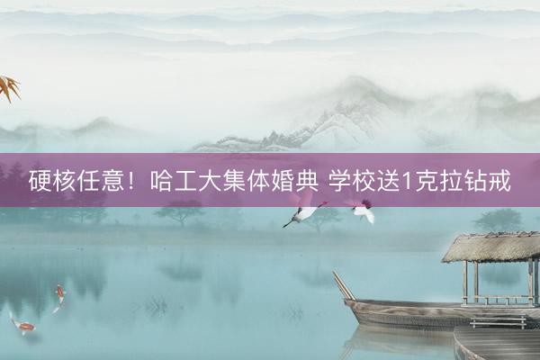 硬核任意！哈工大集体婚典 学校送1克拉钻戒