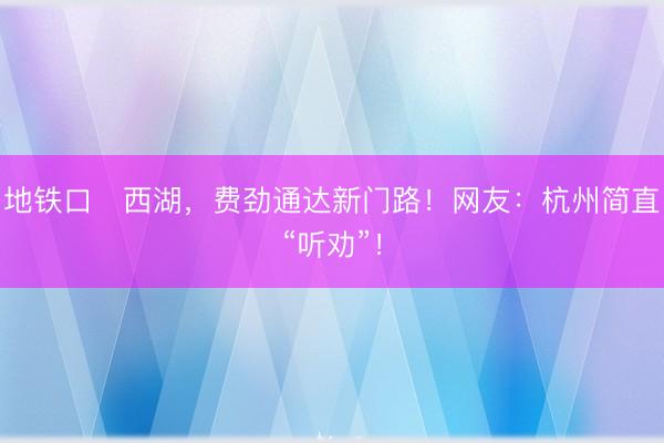 地铁口⇌西湖，费劲通达新门路！网友：杭州简直“听劝”！