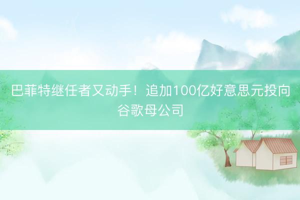 巴菲特继任者又动手！追加100亿好意思元投向谷歌母公司