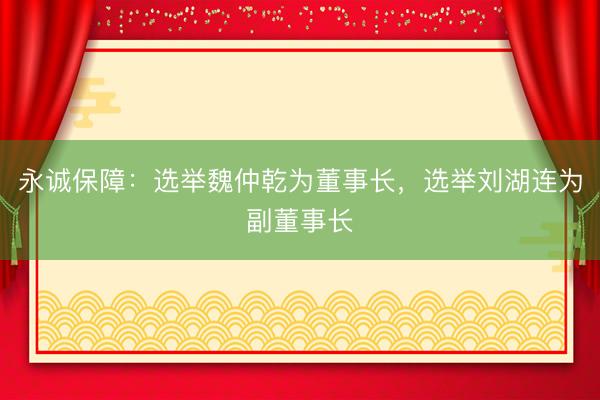 永诚保障：选举魏仲乾为董事长，选举刘湖连为副董事长