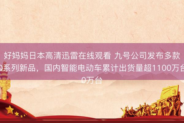 好妈妈日本高清迅雷在线观看 九号公司发布多款Q系列新品，国内智能电动车累计出货量超1100万台