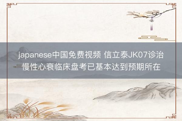 japanese中国免费视频 信立泰JK07诊治慢性心衰临床盘考已基本达到预期所在