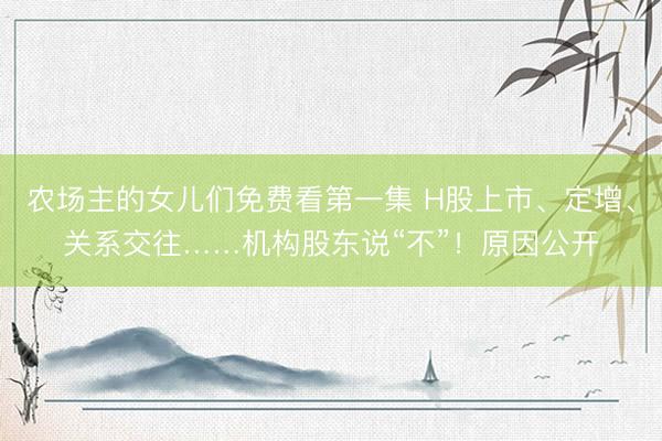 农场主的女儿们免费看第一集 H股上市、定增、关系交往……机构股东说“不”！原因公开