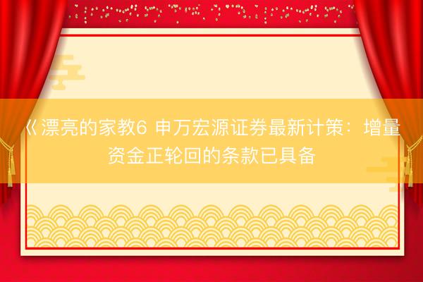 巜漂亮的家教6 申万宏源证券最新计策：增量资金正轮回的条款已具备