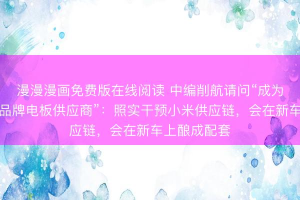 漫漫漫画免费版在线阅读 中编削航请问“成为小米汽车新品牌电板供应商”：照实干预小米供应链，会在新车上酿成配套