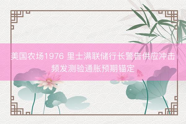 美国农场1976 里士满联储行长警告供应冲击频发测验通胀预期锚定