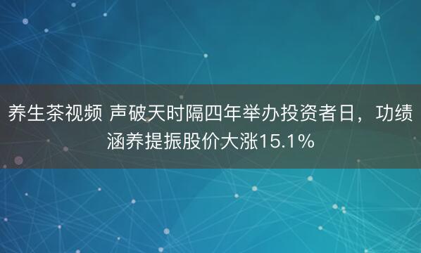 养生茶视频 声破天时隔四年举办投资者日，功绩涵养提振股价大涨15.1%