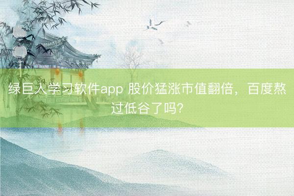 绿巨人学习软件app 股价猛涨市值翻倍，百度熬过低谷了吗？