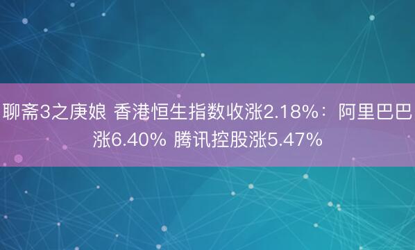 聊斋3之庚娘 香港恒生指数收涨2.18%：阿里巴巴涨6.40% 腾讯控股涨5.47%