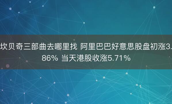 坎贝奇三部曲去哪里找 阿里巴巴好意思股盘初涨3.86% 当天港股收涨5.71%