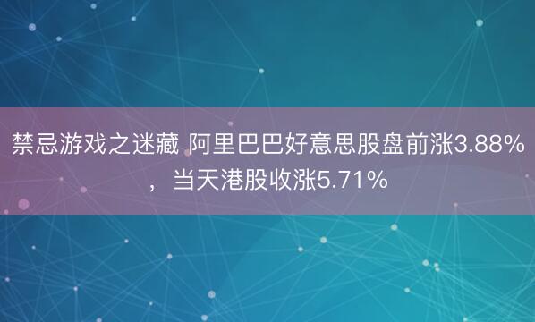 禁忌游戏之迷藏 阿里巴巴好意思股盘前涨3.88%，当天港股收涨5.71%