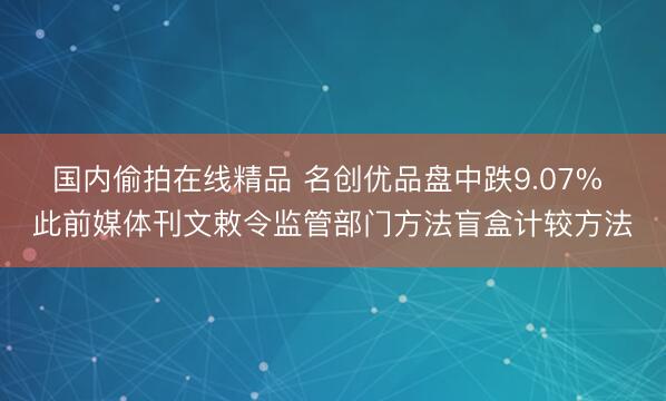 国内偷拍在线精品 名创优品盘中跌9.07% 此前媒体刊文敕令监管部门方法盲盒计较方法
