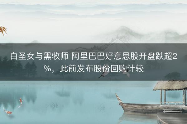 白圣女与黑牧师 阿里巴巴好意思股开盘跌超2%，此前发布股份回购计较