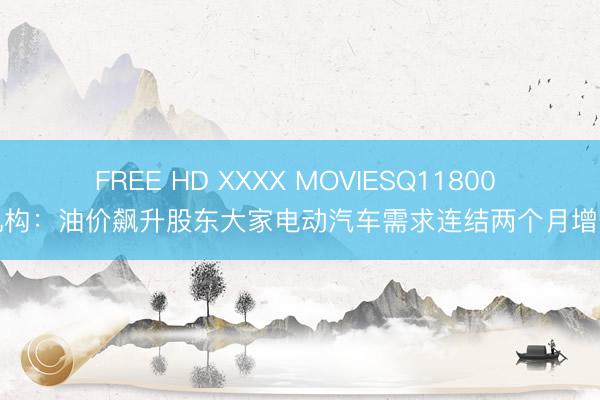 FREE HD XXXX MOVIESQ11800 机构：油价飙升股东大家电动汽车需求连结两个月增长