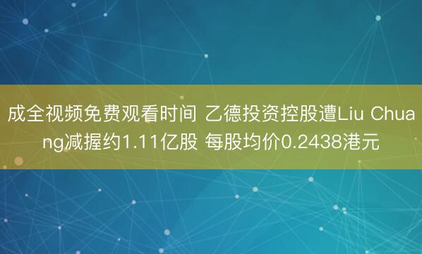 成全视频免费观看时间 乙德投资控股遭Liu Chuang减握约1.11亿股 每股均价0.2438港元