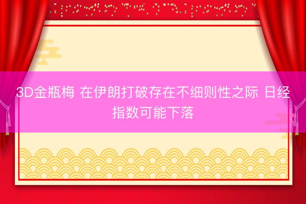 3D金瓶梅 在伊朗打破存在不细则性之际 日经指数可能下落