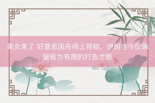 美女来了 好意思国舟师上将称，伊朗当今仅保留极为有限的打击才能