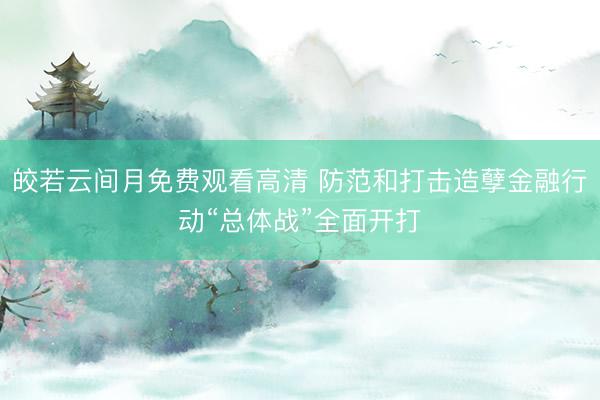 皎若云间月免费观看高清 防范和打击造孽金融行动“总体战”全面开打