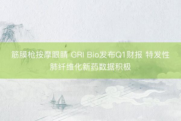 筋膜枪按摩眼睛 GRI Bio发布Q1财报 特发性肺纤维化新药数据积极