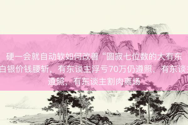 硬一会就自动软如何改善 “圆寂七位数的大有东谈主在！”白银价钱腰斩，有东谈主浮亏70万仍遵照，有东谈主割肉离场