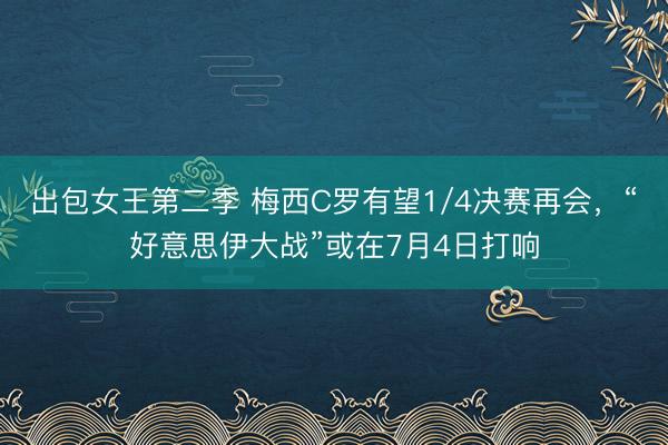 出包女王第二季 梅西C罗有望1/4决赛再会，“好意思伊大战”或在7月4日打响