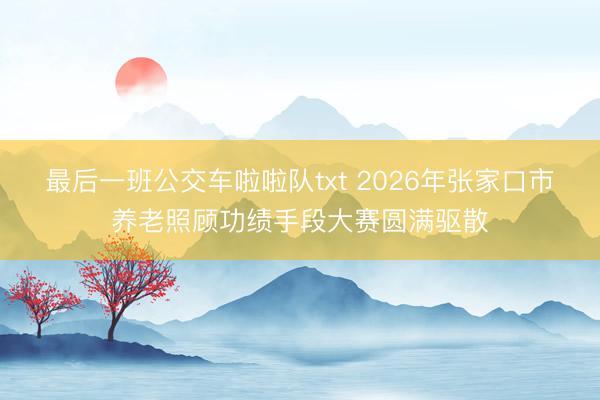 最后一班公交车啦啦队txt 2026年张家口市养老照顾功绩手段大赛圆满驱散