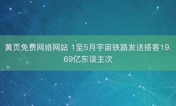 黄页免费网络网站 1至5月宇宙铁路发送搭客19.69亿东谈主次
