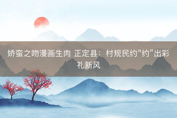 娇蛮之吻漫画生肉 正定县：村规民约“约”出彩礼新风