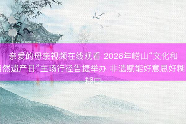 亲爱的母亲视频在线观看 2026年崂山“文化和当然遗产日”主场行径告捷举办 非遗赋能好意思好糊口