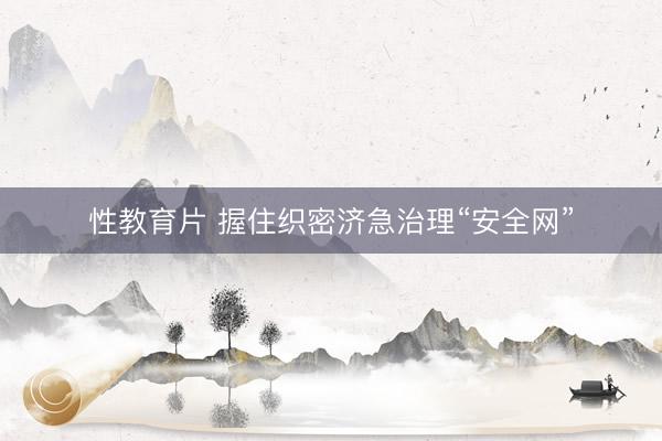性教育片 握住织密济急治理“安全网”