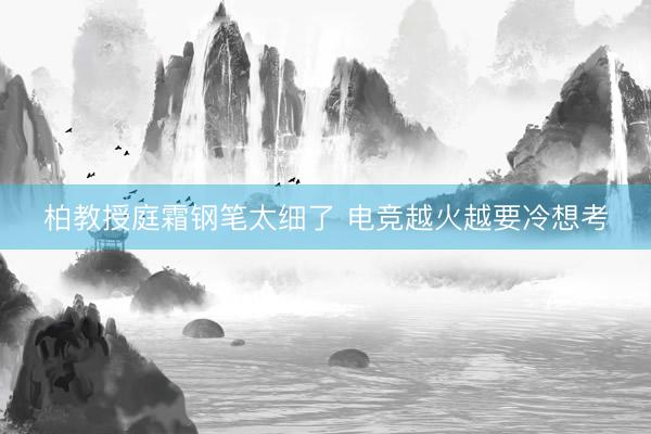 柏教授庭霜钢笔太细了 电竞越火越要冷想考