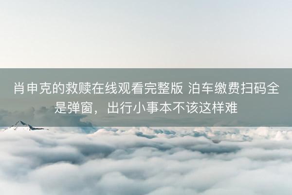 肖申克的救赎在线观看完整版 泊车缴费扫码全是弹窗，出行小事本不该这样难