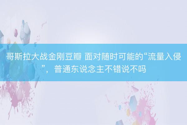 哥斯拉大战金刚豆瓣 面对随时可能的“流量入侵”，普通东说念主不错说不吗