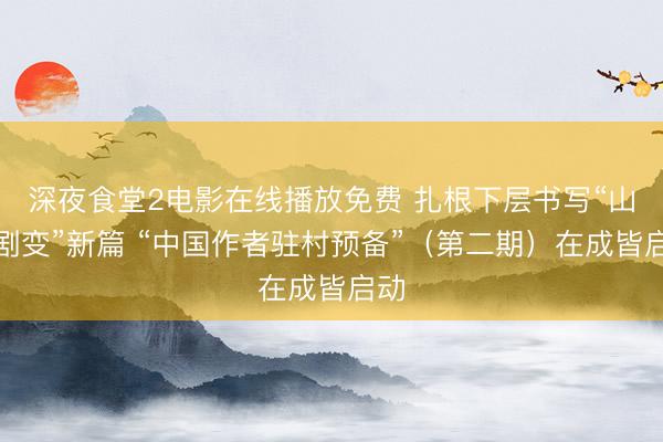 深夜食堂2电影在线播放免费 扎根下层书写“山乡剧变”新篇 “中国作者驻村预备”（第二期）在成皆启动