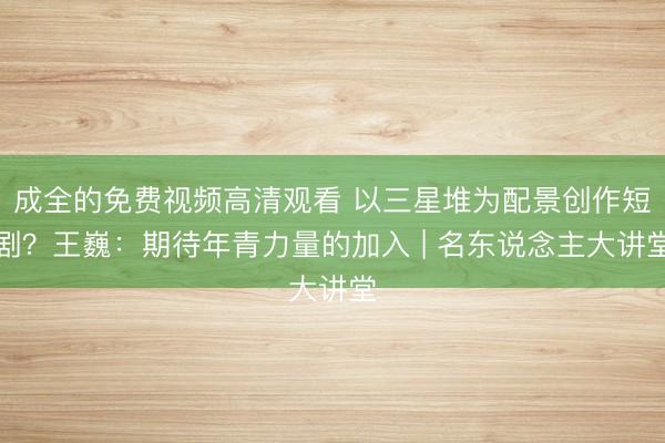 成全的免费视频高清观看 以三星堆为配景创作短剧？王巍：期待年青力量的加入 | 名东说念主大讲堂