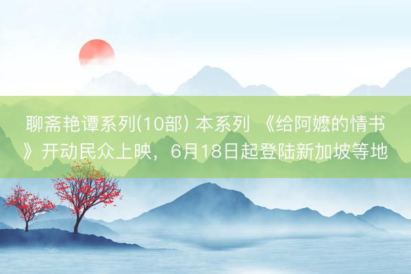 聊斋艳谭系列(10部) 本系列 《给阿嬷的情书》开动民众上映，6月18日起登陆新加坡等地
