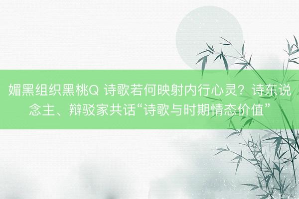 媚黑组织黑桃Q 诗歌若何映射内行心灵？诗东说念主、辩驳家共话“诗歌与时期情态价值”