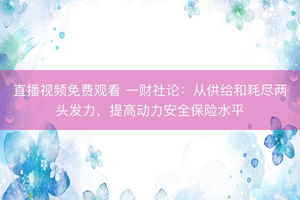 直播视频免费观看 一财社论：从供给和耗尽两头发力，提高动力安全保险水平