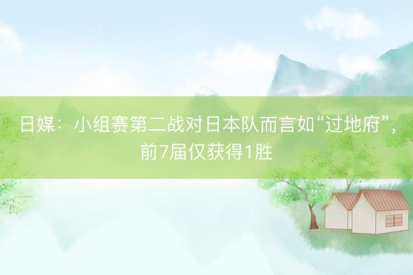 日媒：小组赛第二战对日本队而言如“过地府”，前7届仅获得1胜
