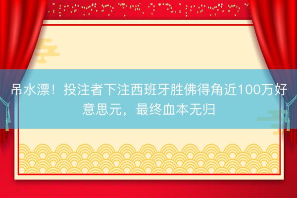 吊水漂！投注者下注西班牙胜佛得角近100万好意思元，最终血本无归